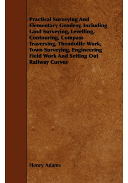 Practical Surveying and Elementary Geodesy, Including Land Surveying, Levelling, Contouring, Compass Traversing, Theodolite Work, Town Surveying, Engi