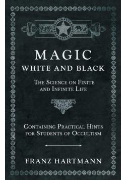 Magic, White and Black - The Science on Finite and Infinite Life - Containing Practical Hints for Students of Occultism