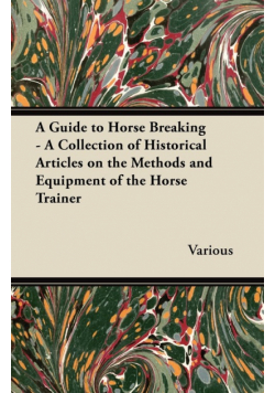 A Guide to Horse Breaking - A Collection of Historical Articles on the Methods and Equipment of the Horse Trainer