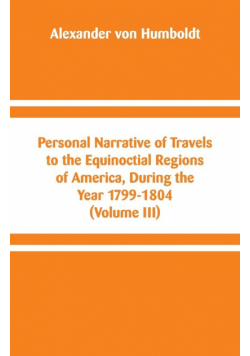 Personal Narrative of Travels to the Equinoctial Regions of America, During the Year 1799-1804