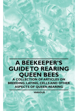 A Beekeeper's Guide to Rearing Queen Bees - A Collection of Articles on Breeding, Laying, Cells and Other Aspects of Queen Rearing