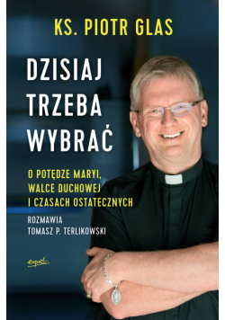 Dzisiaj trzeba wybrać. O potędze Maryi, walce duchowej i czasach ostatecznych
