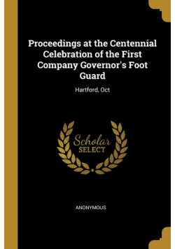 Proceedings at the Centennial Celebration of the First Company Governor's Foot Guard