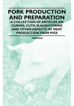Pork Production and Preparation - A Collection of Articles on Curing, Cuts, Slaughtering and Other Aspects of Meat Production from Pigs