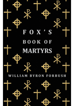 Fox's Book of Martyrs - A History of the Lives, Sufferings and Triumphant Deaths of the Early Christian and Protestant Martyrs
