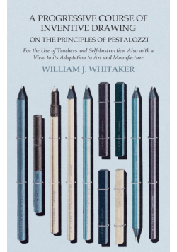 A Progressive Course of Inventive Drawing on the Principles of Pestalozzi - For the Use of Teachers and Self-Instruction Also with a View to its Adaptation to Art and Manufacture