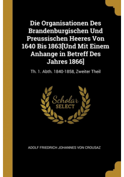 Die Organisationen Des Brandenburgischen Und Preussischen Heeres Von 1640 Bis 1863[Und Mit Einem Anhange in Betreff Des Jahres 1866]