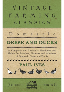 Domestic Geese And Ducks - A Complete And Authentic Handbook And Guide For Breeders, Growers And Admirers Of Domestic Geese And Ducks