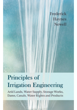 Principles of Irrigation Engineering - Arid Lands, Water Supply, Storage Works, Dams, Canals, Water Rights and Products