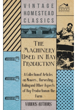 The Machinery Used in Hay Production - A Collection of Articles on Mowers, Harvesting, Bailing and Other Aspects of Hay Production on the Farm