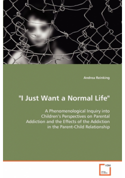 "I Just Want a Normal Life" A Phenomenological Inquiry into Children’s Perspectives on Parental Addiction and the Effects of the Addiction in the Parent-Child Relationship