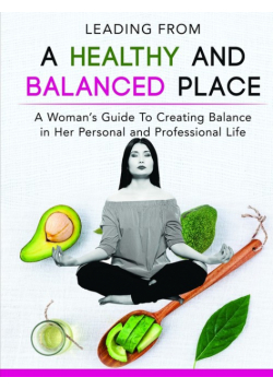Leading From a Healthy and Balanced Place-A Woman's Guide To Creating Balance in Her Personal and Professional Life