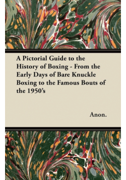 A Pictorial Guide to the History of Boxing - From the Early Days of Bare Knuckle Boxing to the Famous Bouts of the 1950's