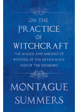 On the Practice of Witchcraft - The Malice and Mischief of Witches, of the Devils Mark and of the Grimoire (Fantasy and Horror Classics)