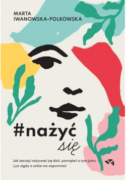#nażyćsię Jak zacząć nażywać się od dziś pamiętać o tym jutro i już nigdy o sobie nie zapomnieć