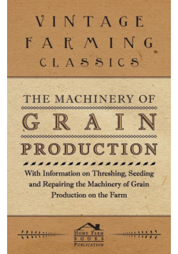 The Machinery of Grain Production - With Information on Threshing, Seeding and Repairing the Machinery of Grain Production on the Farm