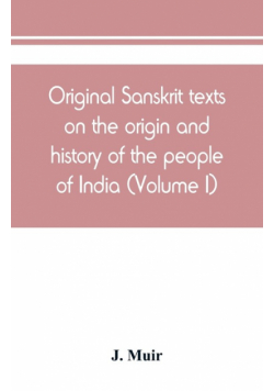 Original Sanskrit texts on the origin and history of the people of India, their religion and institutions (Volume I)