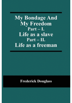 My Bondage And My Freedom; Part - I. Life as a slave; Part - II. Life as a freeman