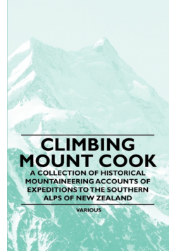 Climbing Mount Cook - A Collection of Historical Mountaineering Accounts of Expeditions to the Southern Alps of New Zealand