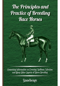 The Principles and Practice of Breeding Race Horses - Containing Information on Crossing, Stallions, Selection and Many Other Aspects of Horse Breedin