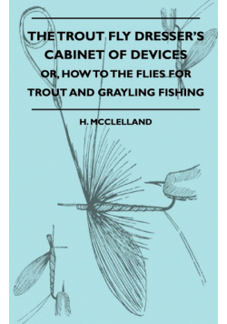 The Trout Fly Dresser's Cabinet Of Devices - Or, How To The Flies For Trout And Grayling Fishing