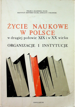 Życie naukowe w Polsce w drugiej połowie XIX i w XX wieku Organizacje i instytucje
