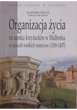 Jóźwiak Sławomir - Organizacja życia na zamku krzyżackim w Malborku w czasach wielkich mistrzów