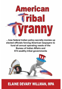 American Tribal Tyranny - ...how federal Indian policy secretly monies up elected officials and forces American taxpayers to fund all annual operating needs of the Bureau of Indian Affairs and 574 wealthy tribal governments