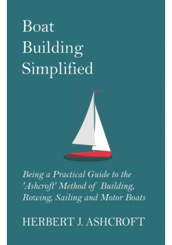 Boat Building Simplified - Being a Practical Guide to the 'Ashcroft' Method of Building, Rowing, Sailing and Motor Boats