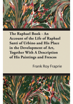 The Raphael Book - An Account of the Life of Raphael Santi of Urbino and His Place in the Development of Art, Together With A Description of His Paintings and Frescos