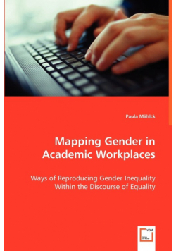 Mapping Gender in Academic Workplaces - Ways of Reproducing Gender Inequality Within the Discourse of Equality
