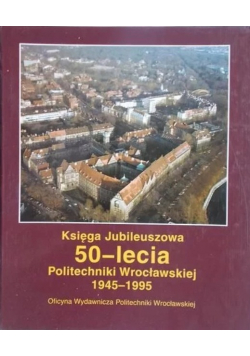 Księga Jubileuszowa 50 - lecia Politechniki Wrocławskiej 1945 -1995