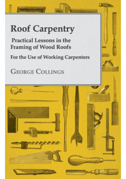 Roof Carpentry - Practical Lessons in the Framing of Wood Roofs - For the Use of Working Carpenters