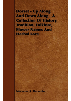 Dorset - Up Along And Down Along - A Collection Of History, Tradition, Folklore, Flower Names And Herbal Lore