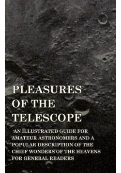Pleasures of the Telescope - An Illustrated Guide for Amateur Astronomers and a Popular Description of the Chief Wonders of the Heavens for General Readers