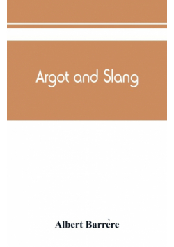 Argot and slang; a new French and English dictionary of the cant words, quaint expressions, slang terms and flash phrases used in the high and low life of old and new Paris