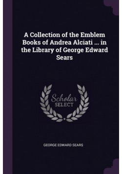 A Collection of the Emblem Books of Andrea Alciati ... in the Library of George Edward Sears