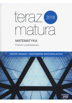 Teraz matura 2018 Matematyka Zbiór zadań i zestawów maturalnych Poziom podstawowy