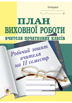 План виховної роботи вчителя початкових класів: робочий зошит вчителя: ІІ семестр.