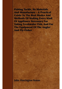 Fishing Tackle, Its Materials and Manufacture - A Practical Guide to the Best Modes and Methods of Making Every Kind of Appliance Necessary for Taking