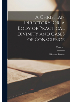 A Christian Directory, Or, a Body of Practical Divinity and Cases of Conscience; Volume 1