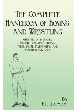 The Complete Handbook of Boxing and Wrestling with Full and Simple Instructions on Acquiring these Useful, Invigorating, and Health-Giving Arts