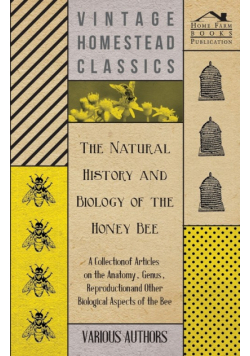 The Natural History and Biology of the Honey Bee - A Collection of Articles on the Anatomy, Genus, Reproduction and Other Biological Aspects of the Be