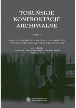 Toruńskie konfrontacje archiwalne, t. 4: Nowa archiwistyka - archiwa i archiwistyka w ponowoczesnym kontekście kulturowym