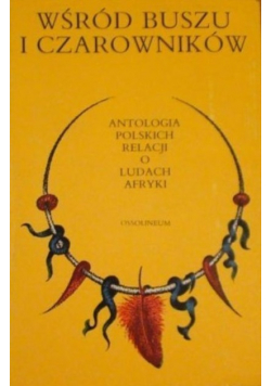 Wśród buszu i czarowników Antologia polskich relacji o ludach Afryki