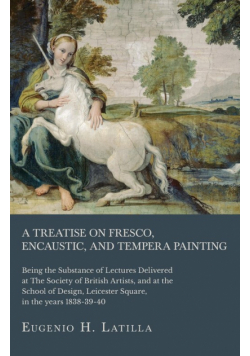 A Treatise on Fresco, Encaustic, and Tempera Painting ; Being the Substance of Lectures Delivered at The Society of British Artists, and at the School of Design, Leicester Square, in the years 1838-39-40