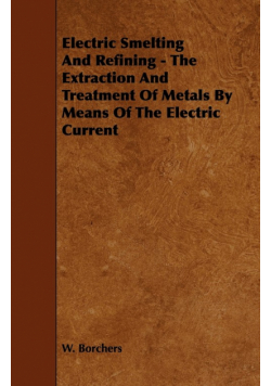 Electric Smelting and Refining - The Extraction and Treatment of Metals by Means of the Electric Current