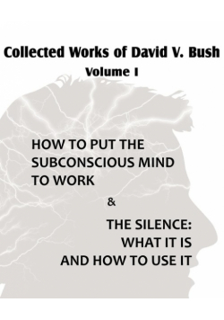 Collected Works of David V. Bush  Volume I - How to put the Subconscious Mind to Work & The Silence