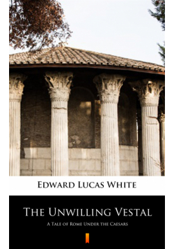 The Unwilling Vestal. A Tale of Rome Under the Caesars