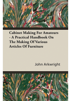 Cabinet Making for Amateurs - A Practical Handbook on the Making of Various Articles of Furniture
